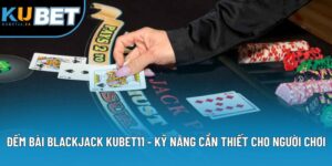 Đếm Bài Blackjack KUBET11 - Kỹ Năng Cần Thiết Cho Người Chơi