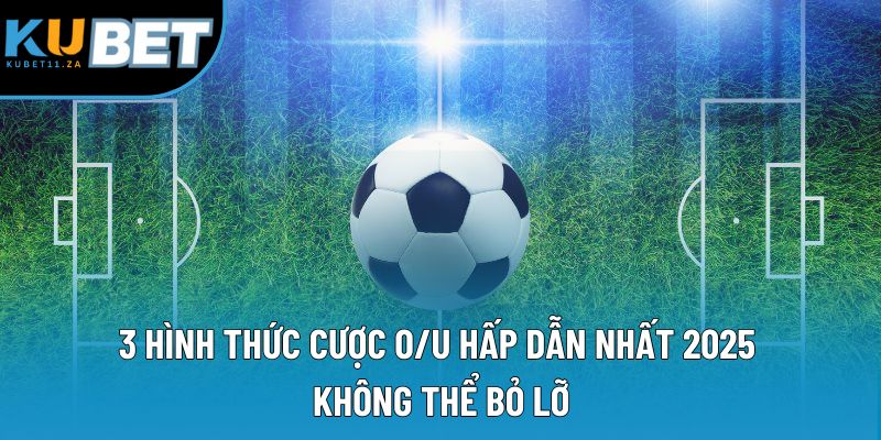 3 hình thức cược O/U hấp dẫn nhất 2025 không thể bỏ lỡ